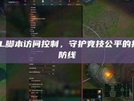 LOL脚本访问控制，守护竞技公平的技术防线
