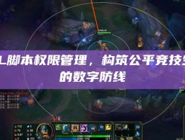 LOL脚本权限管理，构筑公平竞技生态的数字防线