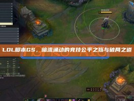 LOL脚本GS，暗流涌动的竞技公平之殇与破局之道