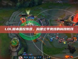 LOL脚本监控系统，构建公平竞技的科技防线