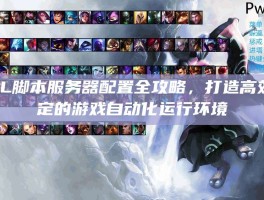 LOL脚本服务器配置全攻略，打造高效稳定的游戏自动化运行环境