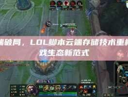 云端破局，LOL脚本云端存储技术重构游戏生态新范式