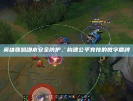 英雄联盟脚本安全防护，构建公平竞技的数字盾牌