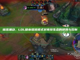 暗流涌动，LOL脚本骚扰模式对竞技生态的侵蚀与反制