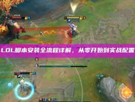 LOL脚本安装全流程详解，从零开始到实战配置
