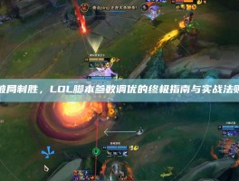 破局制胜，LOL脚本参数调优的终极指南与实战法则