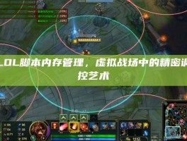 LOL脚本内存管理，虚拟战场中的精密调控艺术