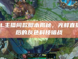 LOL主播同款脚本揭秘，光鲜直播背后的灰色科技暗战