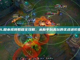 LOL脚本视频教程全攻略，从新手到高玩的实战进阶指南