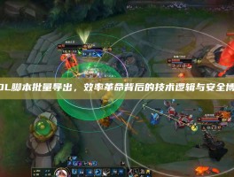 LOL脚本批量导出，效率革命背后的技术逻辑与安全博弈