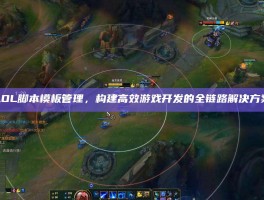 LOL脚本模板管理，构建高效游戏开发的全链路解决方案
