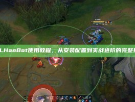 LOLHanBot使用教程，从安装配置到实战进阶的完整指南