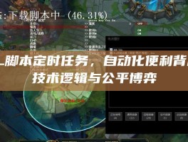 LOL脚本定时任务，自动化便利背后的技术逻辑与公平博弈