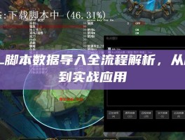 LOL脚本数据导入全流程解析，从原理到实战应用