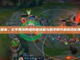 LOL脚本，公平竞技的隐形破坏者与数字时代的游戏伦理挑战