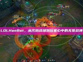 LOLHanBot，从代码战场到玩家心中的无冕战神