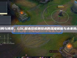 破局与博弈，LOL脚本反检测技术的深度解析与未来挑战