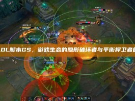 揭秘LOL脚本GS，游戏生态的隐形破坏者与平衡捍卫者的博弈