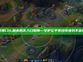 警惕LOL脚本购买入口陷阱—守护公平竞技环境刻不容缓