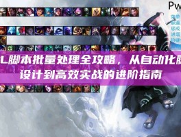 LOL脚本批量处理全攻略，从自动化脚本设计到高效实战的进阶指南