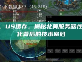 LOL US缓存，揭秘北美服务器性能优化背后的技术密码