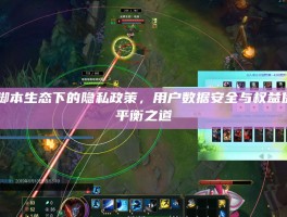 LOL脚本生态下的隐私政策，用户数据安全与权益保障的平衡之道