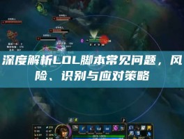 深度解析LOL脚本常见问题，风险、识别与应对策略
