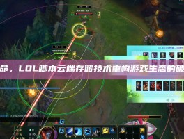 云端革命，LOL脚本云端存储技术重构游戏生态的破局之道