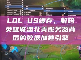 LOL US缓存，解码英雄联盟北美服务器背后的数据加速引擎