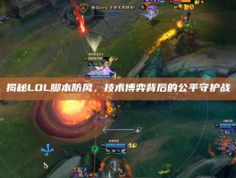 揭秘LOL脚本防风，技术博弈背后的公平守护战