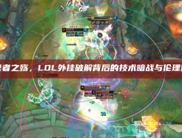 破壁者之殇，LOL外挂破解背后的技术暗战与伦理困局