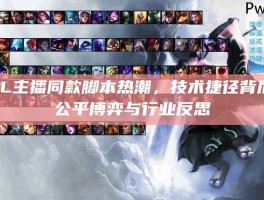 LOL主播同款脚本热潮，技术捷径背后的公平博弈与行业反思