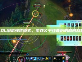 LOL脚本骚扰模式，游戏公平性背后的隐形战场