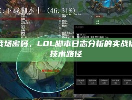 破译战场密码，LOL脚本日志分析的实战价值与技术路径
