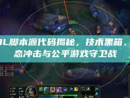 LOL脚本源代码揭秘，技术黑箱、生态冲击与公平游戏守卫战