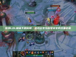 警惕LOL脚本下载陷阱，游戏公平与账号安全的双重危机
