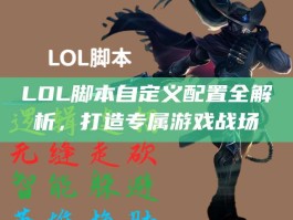 LOL脚本自定义配置全解析，打造专属游戏战场