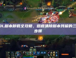LOL脚本卸载全攻略，彻底清除脚本残留的三大步骤