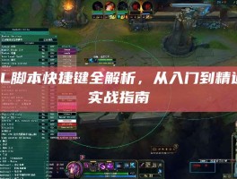 LOL脚本快捷键全解析，从入门到精通的实战指南