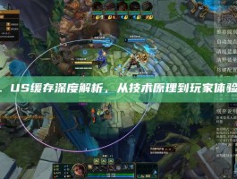LOL US缓存深度解析，从技术原理到玩家体验优化