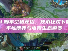 LOL脚本空格连招，技术狂欢下的公平性博弈与电竞生态嬗变