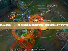 破局与争议，LOL脚本自动躲避的技术迷局与公平性博弈