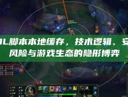 LOL脚本本地缓存，技术逻辑、安全风险与游戏生态的隐形博弈