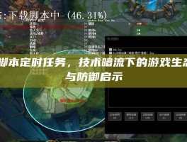LOL脚本定时任务，技术暗流下的游戏生态挑战与防御启示