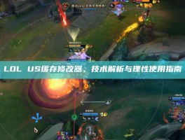 LOL US缓存修改器，技术解析与理性使用指南