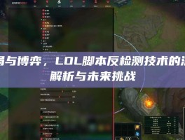 破局与博弈，LOL脚本反检测技术的深层解析与未来挑战