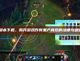 LOL脚本下载，揭开游戏作弊黑产背后的法律与道德陷阱