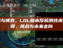 破局与博弈，LOL脚本反检测技术的原理、挑战与未来走向