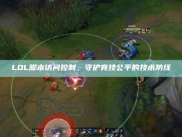LOL脚本访问控制，守护竞技公平的技术防线