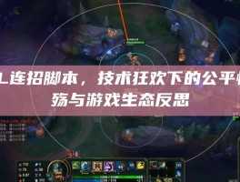 LOL连招脚本，技术狂欢下的公平性之殇与游戏生态反思